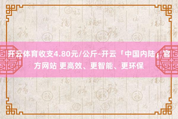 开云体育收支4.80元/公斤-开云「中国内陆」官方网站 更高效、更智能、更环保