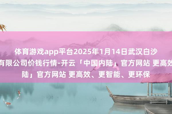 体育游戏app平台2025年1月14日武汉白沙洲农副居品大商场有限公司价钱行情-开云「中国内陆」官方网站 更高效、更智能、更环保
