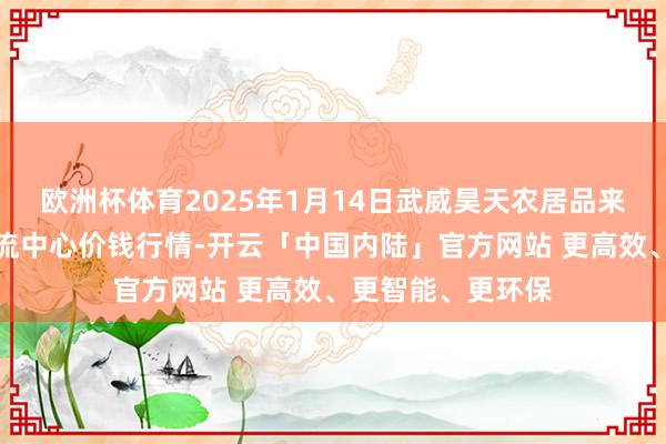 欧洲杯体育2025年1月14日武威昊天农居品来去商场暨仓储物流中心价钱行情-开云「中国内陆」官方网站 更高效、更智能、更环保