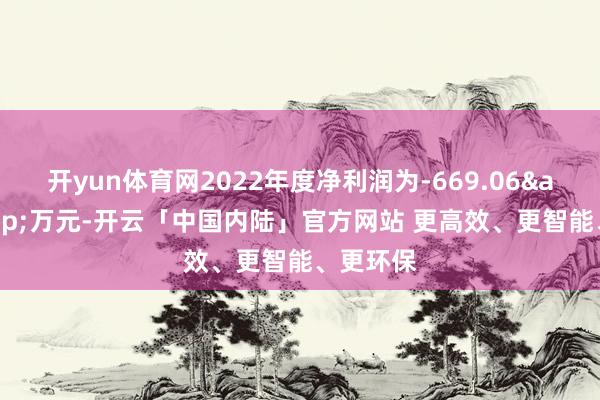 开yun体育网2022年度净利润为-669.06 万元-开云「中国内陆」官方网站 更高效、更智能、更环保