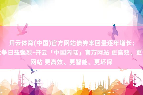 开云体育(中国)官方网站债券来回量逐年增长;但由于行业竞争日益强烈-开云「中国内陆」官方网站 更高效、更智能、更环保