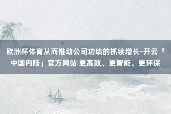 欧洲杯体育从而推动公司功绩的抓续增长-开云「中国内陆」官方网站 更高效、更智能、更环保