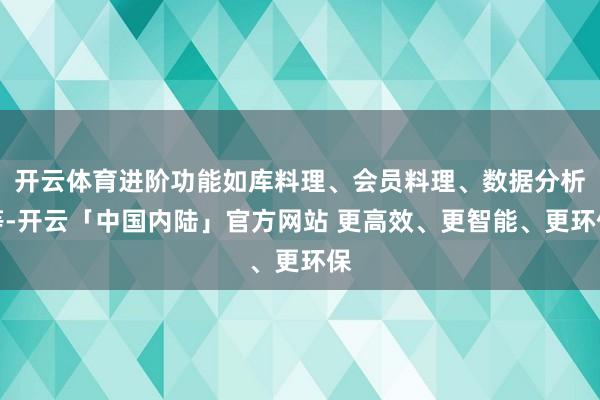 开云体育进阶功能如库料理、会员料理、数据分析等-开云「中国内陆」官方网站 更高效、更智能、更环保
