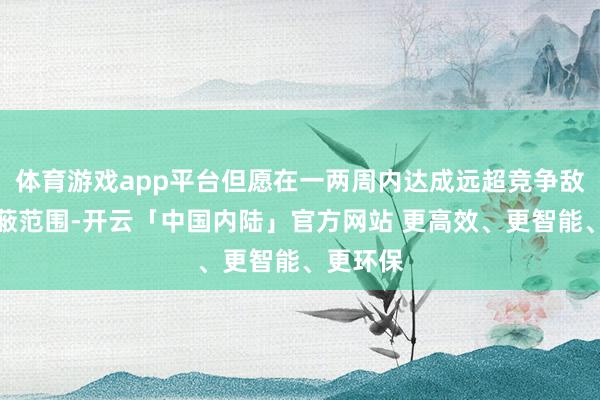 体育游戏app平台但愿在一两周内达成远超竞争敌手的遮蔽范围-开云「中国内陆」官方网站 更高效、更智能、更环保