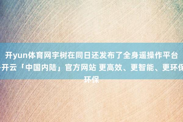 开yun体育网宇树在同日还发布了全身遥操作平台-开云「中国内陆」官方网站 更高效、更智能、更环保