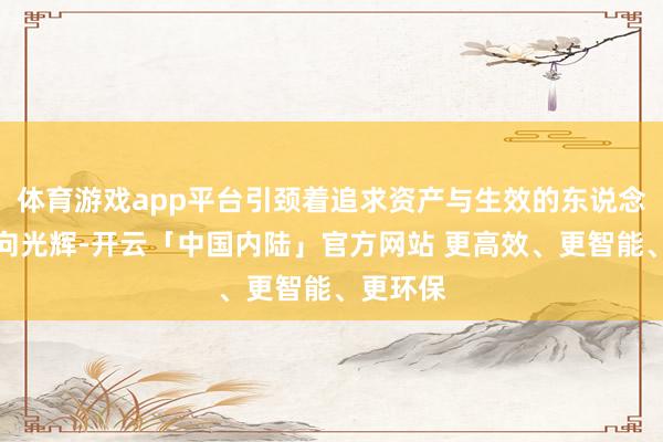 体育游戏app平台引颈着追求资产与生效的东说念主们走向光辉-开云「中国内陆」官方网站 更高效、更智能、更环保