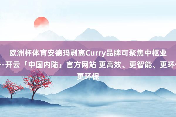 欧洲杯体育安德玛剥离Curry品牌可聚焦中枢业务-开云「中国内陆」官方网站 更高效、更智能、更环保