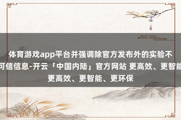 体育游戏app平台并强调除官方发布外的实验不应被视为可信信息-开云「中国内陆」官方网站 更高效、更智能、更环保