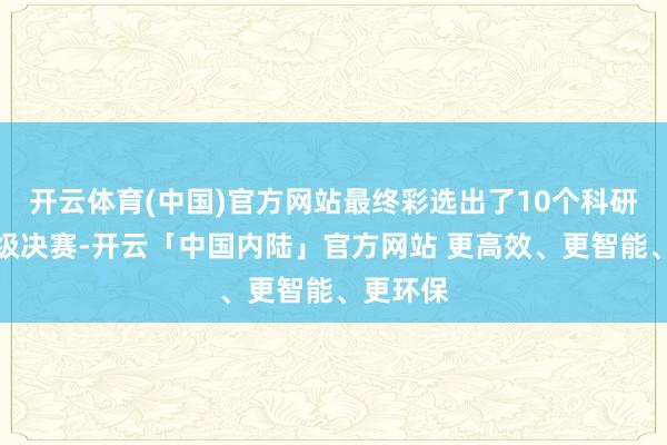 开云体育(中国)官方网站最终彩选出了10个科研团队晋级决赛-开云「中国内陆」官方网站 更高效、更智能、更环保