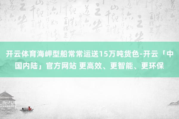 开云体育海岬型船常常运送15万吨货色-开云「中国内陆」官方网站 更高效、更智能、更环保