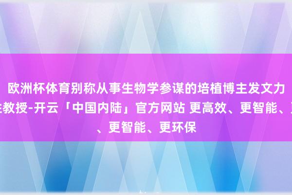 欧洲杯体育别称从事生物学参谋的培植博主发文力挺汤姓教授-开云「中国内陆」官方网站 更高效、更智能、更环保