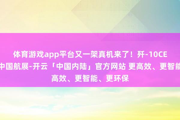 体育游戏app平台又一架真机来了!歼-10CE初次亮相中国航展-开云「中国内陆」官方网站 更高效、更智能、更环保