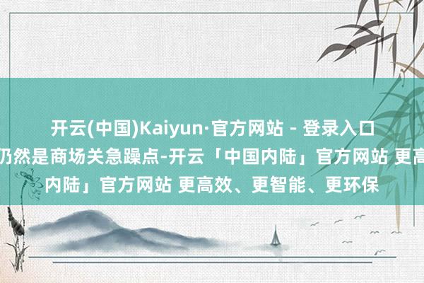 开云(中国)Kaiyun·官方网站 - 登录入口经济与盈利蛊惑情况仍然是商场关急躁点-开云「中国内陆」官方网站 更高效、更智能、更环保