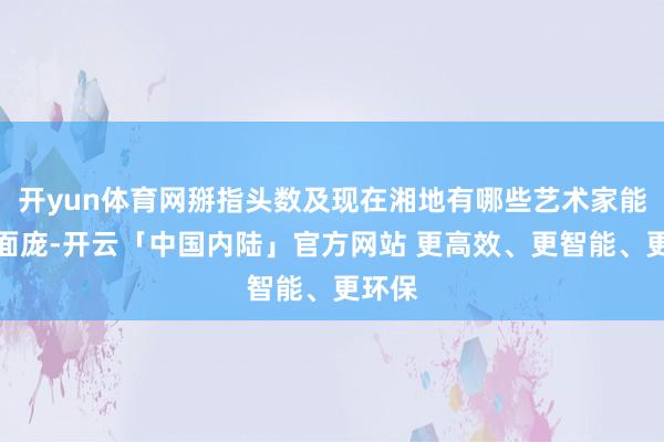 开yun体育网掰指头数及现在湘地有哪些艺术家能自成面庞-开云「中国内陆」官方网站 更高效、更智能、更环保