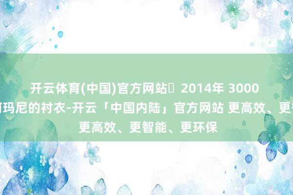 开云体育(中国)官方网站2014年 3000 多买了一件阿玛尼的衬衣-开云「中国内陆」官方网站 更高效、更智能、更环保
