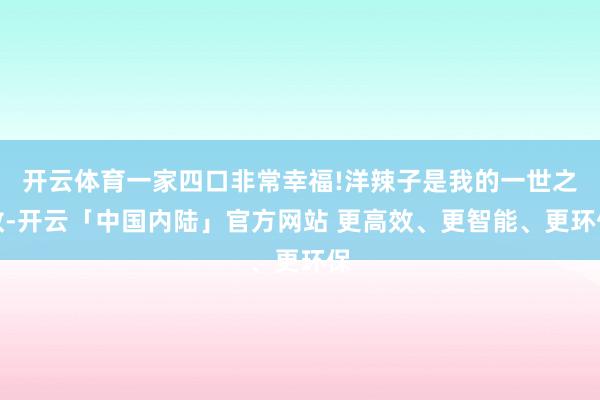 开云体育一家四口非常幸福!洋辣子是我的一世之敌-开云「中国内陆」官方网站 更高效、更智能、更环保