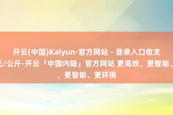 开云(中国)Kaiyun·官方网站 - 登录入口收支18.00元/公斤-开云「中国内陆」官方网站 更高效、更智能、更环保