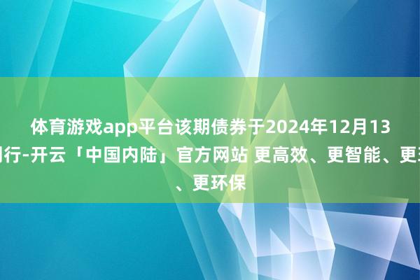体育游戏app平台该期债券于2024年12月13日刊行-开云「中国内陆」官方网站 更高效、更智能、更环保