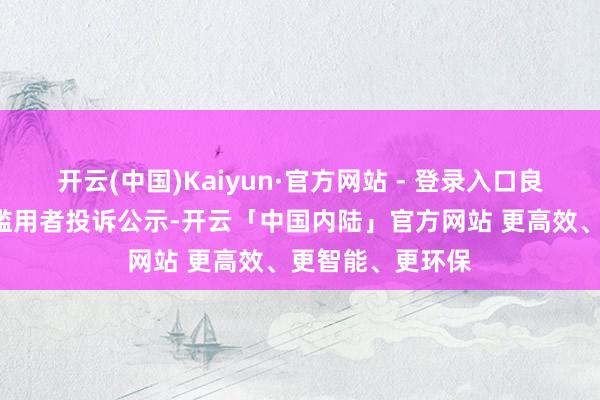 开云(中国)Kaiyun·官方网站 - 登录入口良品铺子新增5件滥用者投诉公示-开云「中国内陆」官方网站 更高效、更智能、更环保