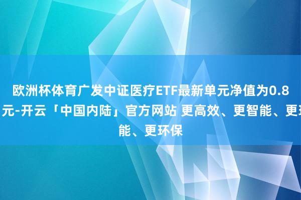 欧洲杯体育广发中证医疗ETF最新单元净值为0.8341元-开云「中国内陆」官方网站 更高效、更智能、更环保