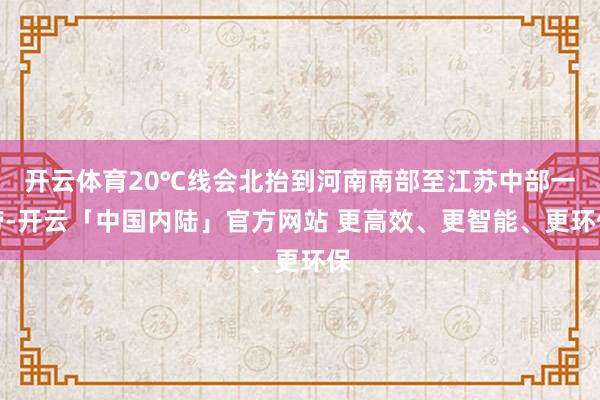 开云体育20℃线会北抬到河南南部至江苏中部一带-开云「中国内陆」官方网站 更高效、更智能、更环保