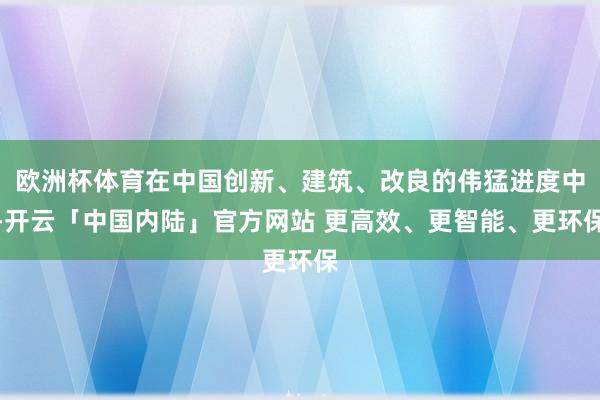 欧洲杯体育在中国创新、建筑、改良的伟猛进度中-开云「中国内陆」官方网站 更高效、更智能、更环保