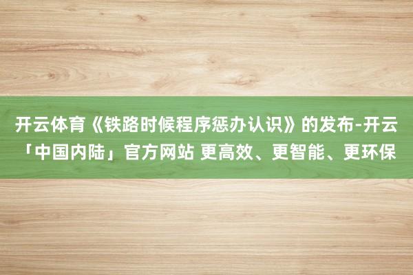 开云体育《铁路时候程序惩办认识》的发布-开云「中国内陆」官方网站 更高效、更智能、更环保