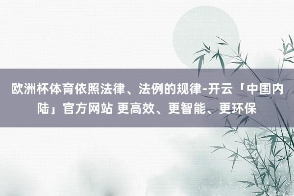 欧洲杯体育依照法律、法例的规律-开云「中国内陆」官方网站 更高效、更智能、更环保
