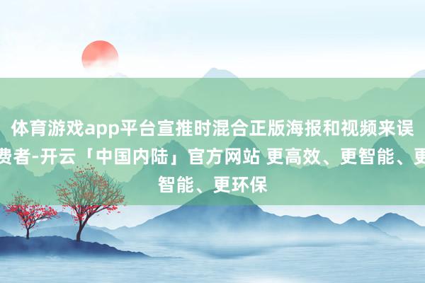 体育游戏app平台宣推时混合正版海报和视频来误导破费者-开云「中国内陆」官方网站 更高效、更智能、更环保