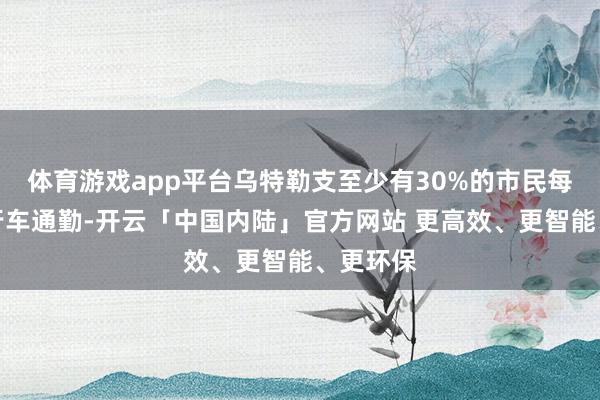 体育游戏app平台乌特勒支至少有30%的市民每天骑自行车通勤-开云「中国内陆」官方网站 更高效、更智能、更环保