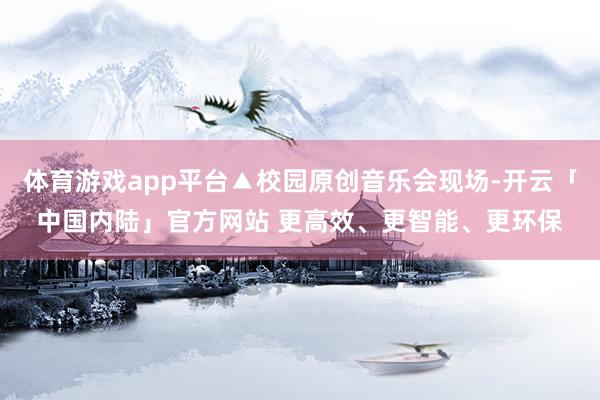 体育游戏app平台▲校园原创音乐会现场-开云「中国内陆」官方网站 更高效、更智能、更环保