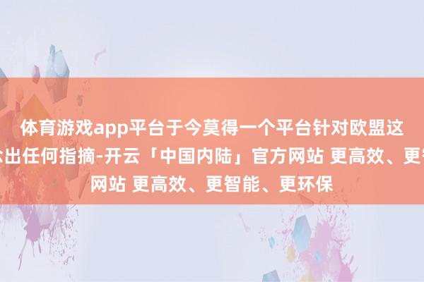 体育游戏app平台于今莫得一个平台针对欧盟这一新举措作念出任何指摘-开云「中国内陆」官方网站 更高效、更智能、更环保