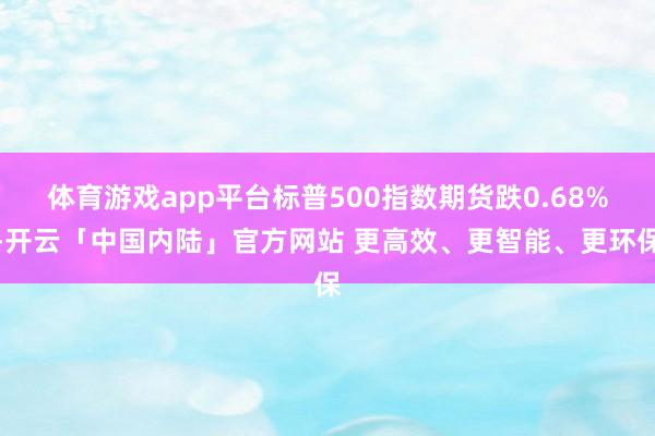 体育游戏app平台标普500指数期货跌0.68%-开云「中国内陆」官方网站 更高效、更智能、更环保