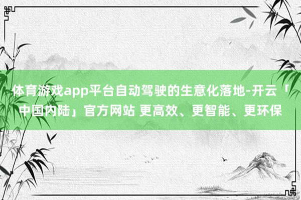 体育游戏app平台自动驾驶的生意化落地-开云「中国内陆」官方网站 更高效、更智能、更环保