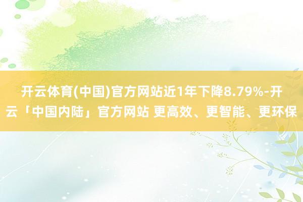开云体育(中国)官方网站近1年下降8.79%-开云「中国内陆」官方网站 更高效、更智能、更环保
