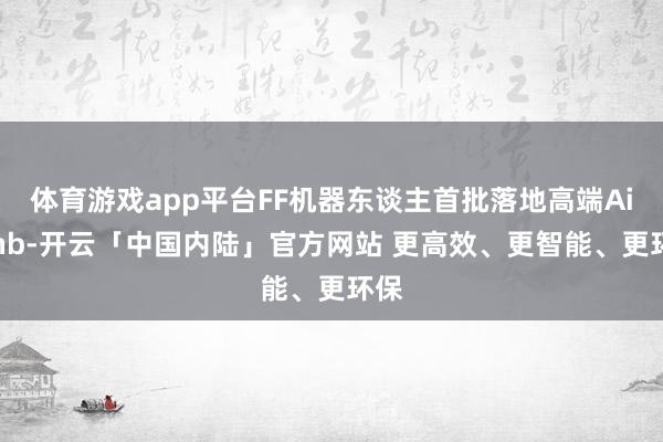 体育游戏app平台FF机器东谈主首批落地高端Airbnb-开云「中国内陆」官方网站 更高效、更智能、更环保