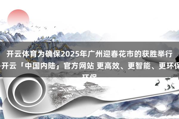 开云体育为确保2025年广州迎春花市的获胜举行-开云「中国内陆」官方网站 更高效、更智能、更环保