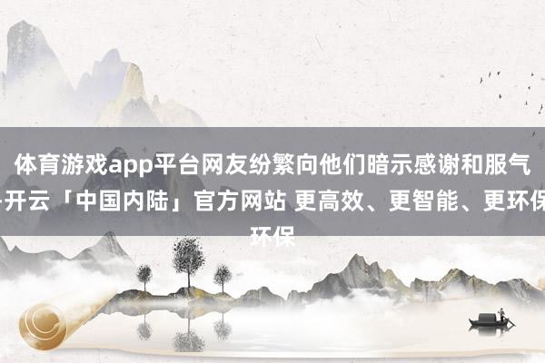 体育游戏app平台网友纷繁向他们暗示感谢和服气-开云「中国内陆」官方网站 更高效、更智能、更环保