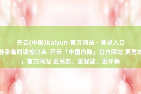 开云(中国)Kaiyun·官方网站 - 登录入口对国内制品油价钱继承临时调控口头-开云「中国内陆」官方网站 更高效、更智能、更环保