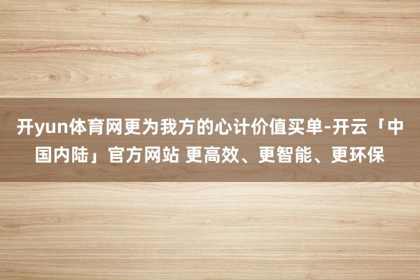 开yun体育网更为我方的心计价值买单-开云「中国内陆」官方网站 更高效、更智能、更环保