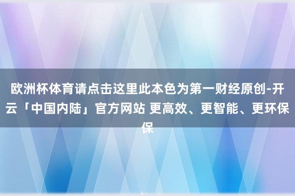 欧洲杯体育请点击这里此本色为第一财经原创-开云「中国内陆」官方网站 更高效、更智能、更环保