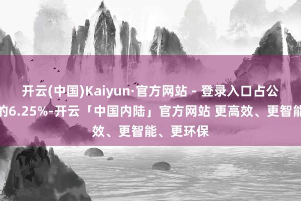 开云(中国)Kaiyun·官方网站 - 登录入口占公司总股本的6.25%-开云「中国内陆」官方网站 更高效、更智能、更环保