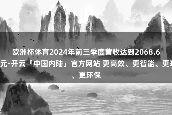 欧洲杯体育2024年前三季度营收达到2068.61亿元-开云「中国内陆」官方网站 更高效、更智能、更环保