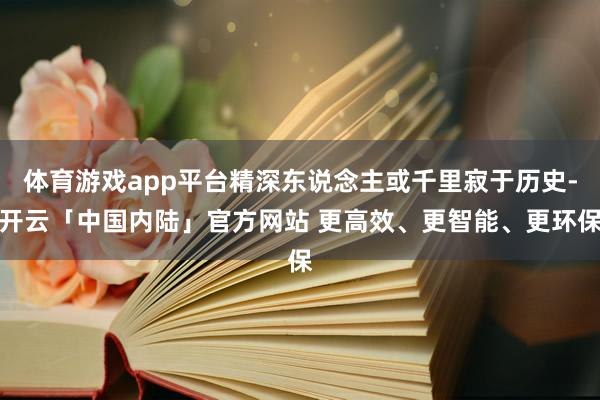 体育游戏app平台精深东说念主或千里寂于历史-开云「中国内陆」官方网站 更高效、更智能、更环保