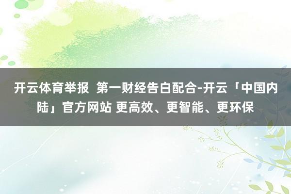 开云体育举报 第一财经告白配合-开云「中国内陆」官方网站 更高效、更智能、更环保