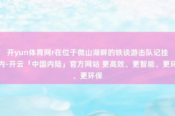 开yun体育网r在位于微山湖畔的铁谈游击队记挂园内-开云「中国内陆」官方网站 更高效、更智能、更环保