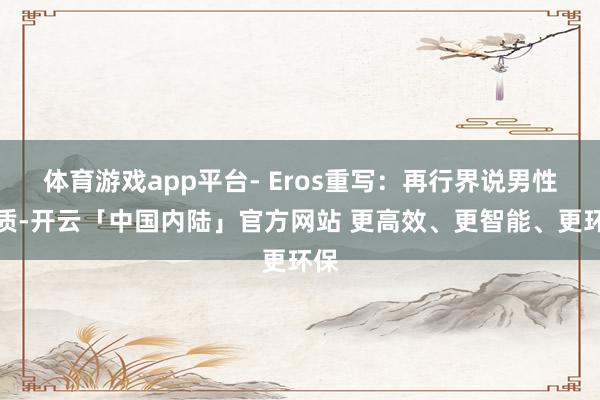 体育游戏app平台- Eros重写:再行界说男性气质-开云「中国内陆」官方网站 更高效、更智能、更环保