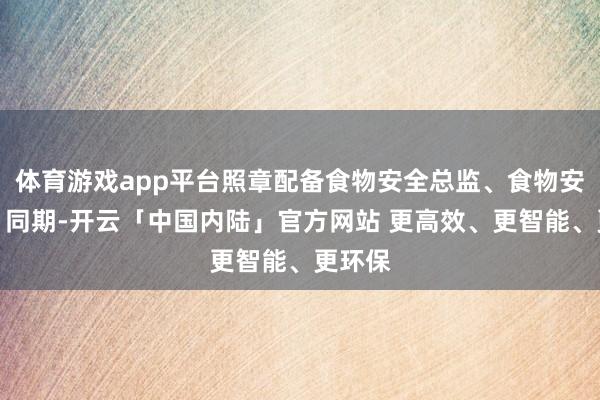 体育游戏app平台照章配备食物安全总监、食物安全员;同期-开云「中国内陆」官方网站 更高效、更智能、更环保