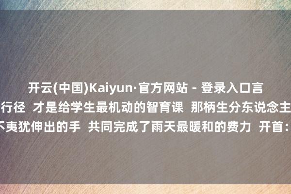 开云(中国)Kaiyun·官方网站 - 登录入口言传不如身教 诚笃的实质行径 才是给学生最机动的智育课 那柄生分东说念主递过来的伞 与他们绝不夷犹伸出的手 共同完成了雨天最暖和的费力 开首:南山教学 深圳新闻网 深圳教学 -开云「中国内陆」官方网站 更高效、更智能、更环保