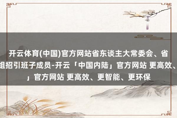 开云体育(中国)官方网站省东谈主大常委会、省政府、省政协党组招引班子成员-开云「中国内陆」官方网站 更高效、更智能、更环保